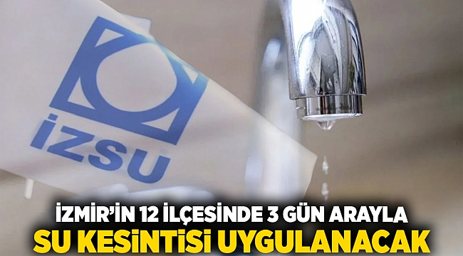 İzmir’in 12 İlçesinde 3 Gün Arayla Su Kesintisi Uygulanacak