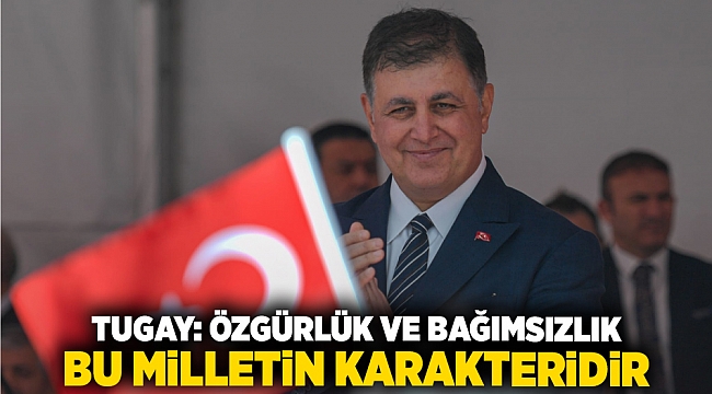 Tugay: Özgürlük ve bağımsızlık bu milletin karakteridir