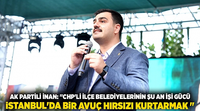 AK Partili İnan: &quot;CHP&#039;li ilçe belediyelerinin şu an işi gücü İstanbul&#039;da bir avuç hırsızı kurtarmak &quot;