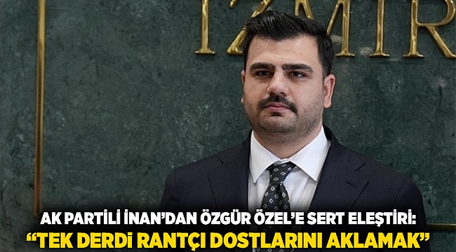 AK Partili İnan’dan Özgür Özel’e sert eleştiri: “Tek derdi rantçı dostlarını aklamak”