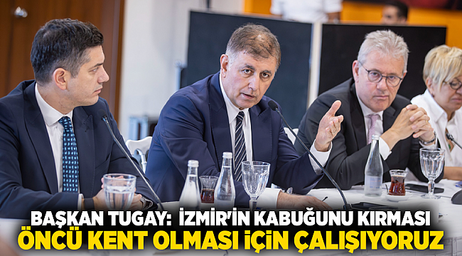 Başkan Tugay:  İzmir&#039;in kabuğunu kırması, öncü kent olması için çalışıyoruz