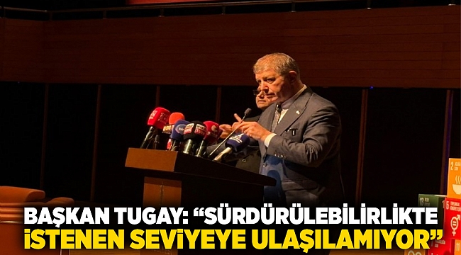 Başkan Tugay: “Sürdürülebilirlikte İstenen Seviyeye Ulaşılamıyor”
