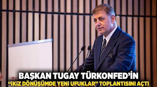 Başkan Tugay TÜRKONFED’in “İkiz Dönüşümde Yeni Ufuklar” toplantısını açtı