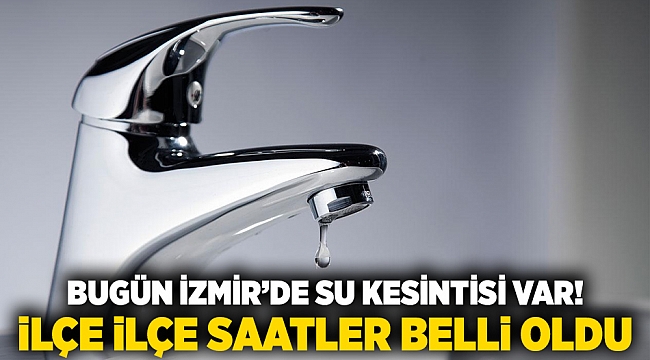 Bugün İzmir’de su kesintisi var! İlçe ilçe saatler belli oldu