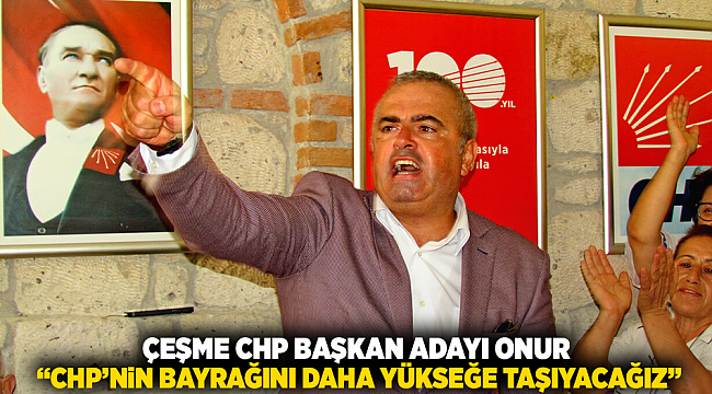 Çeşme CHP Başkan Adayı Onur: “CHP’nin bayrağını daha yükseğe taşıyacağız”