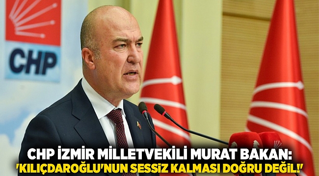 CHP İzmir milletvekili Murat Bakan: &#039;Kılıçdaroğlu&#039;nun sessiz kalması doğru değil!&#039;
