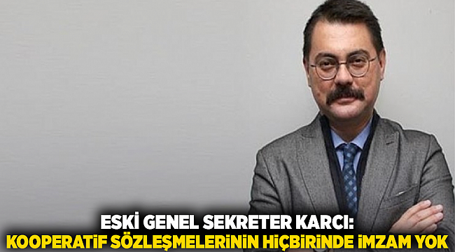 Eski Genel Sekreter Karcı: Kooperatif sözleşmelerinin hiçbirinde imzam yok