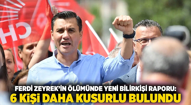 Ferdi Zeyrek’in ölümünde yeni bilirkişi raporu: 6 kişi daha kusurlu bulundu
