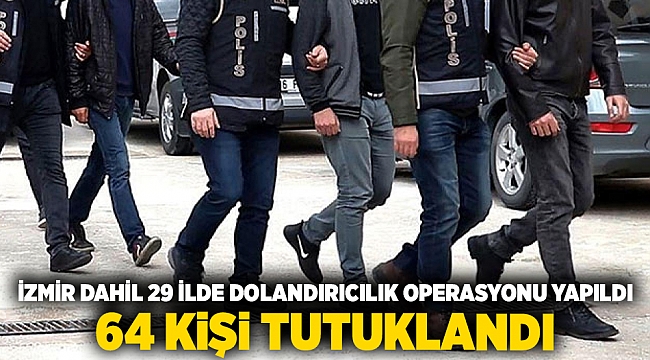 İzmir dahil 29 ilde dolandırıcılık operasyonu yapıldı, 64 kişi tutuklandı