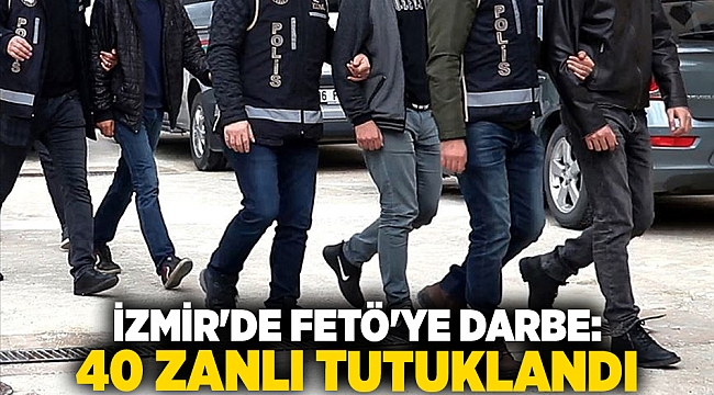 İzmir&#039;de FETÖ&#039;ye darbe: 40 zanlı tutuklandı