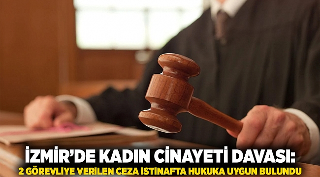 İzmir’de kadın cinayeti davası: 2 görevliye verilen ceza istinafta hukuka uygun bulundu