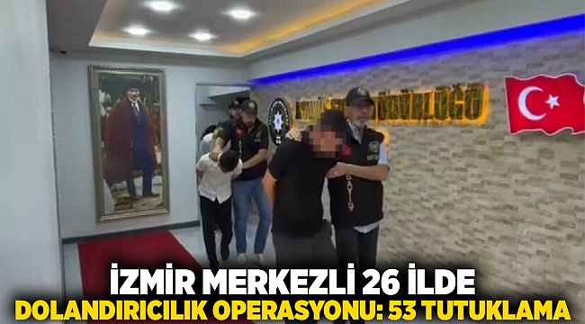 İzmir Merkezli 26 İlde Dolandırıcılık Operasyonu: 53 Tutuklama