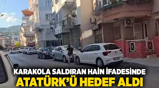 Karakola saldıran hain ifadesinde Atatürk’ü hedef aldı