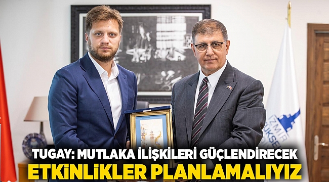Tugay: Mutlaka ilişkileri güçlendirecek etkinlikler planlamalıyız