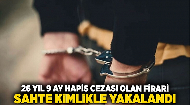 26 yıl 9 ay hapis cezası olan firari, sahte kimlikle yakalandı