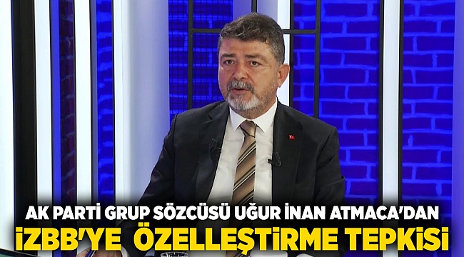 AK Parti Grup Sözcüsü Uğur İnan Atmaca&#039;dan İzBB&#039;ye  özelleştirme tepkisi