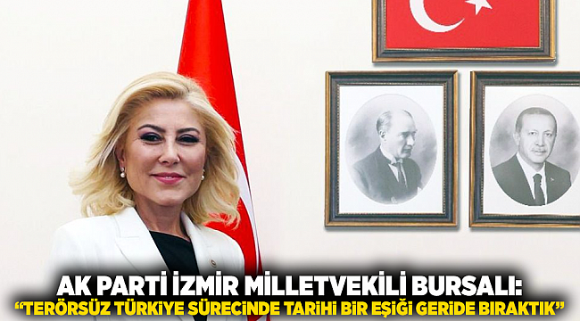 AK Parti İzmir Milletvekili Bursalı: “TERÖRSÜZ TÜRKİYE SÜRECİNDE TARİHİ BİR EŞİĞİ GERİDE BIRAKTIK”