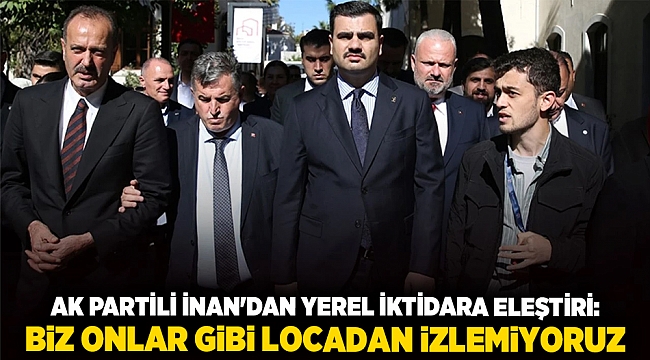 AK Partili İnan&#039;dan yerel iktidara eleştiri: Biz onlar gibi locadan izlemiyoruz