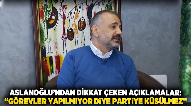 Aslanoğlu’ndan dikkat çeken açıklamalar: “Görevler yapılmıyor diye partiye küsülmez”
