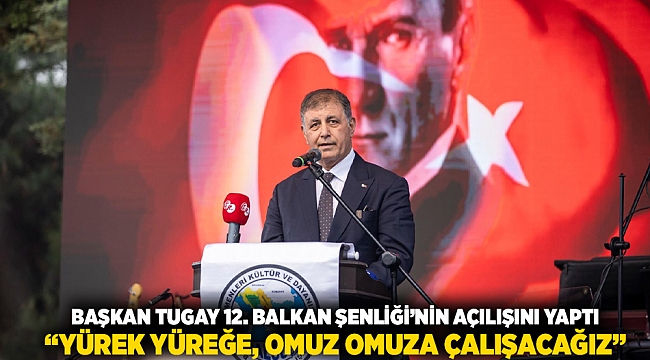 Başkan Tugay 12. Balkan Şenliği’nin açılışını yaptı  “Yürek yüreğe, omuz omuza çalışacağız”