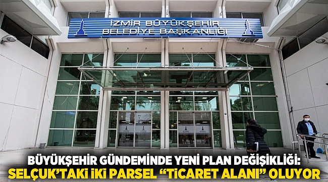 Büyükşehir gündeminde yeni plan değişikliği: Selçuk’taki iki parsel “ticaret alanı” oluyor