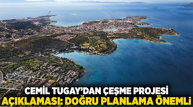 “Cemil Tugay’dan Çeşme Projesi Açıklaması: Doğru Planlama Önemli”