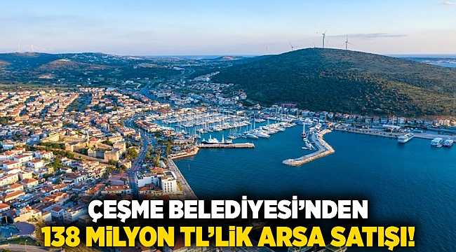 Çeşme Belediyesi’nden 138 milyon TL’lik arsa satışı!