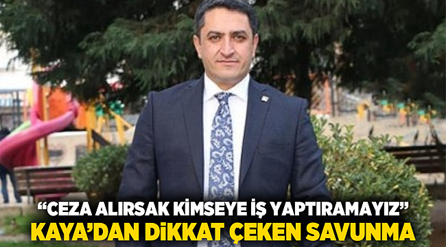 “Ceza Alırsak Kimseye İş Yaptıramayız” Kaya’dan Dikkat Çeken Savunma