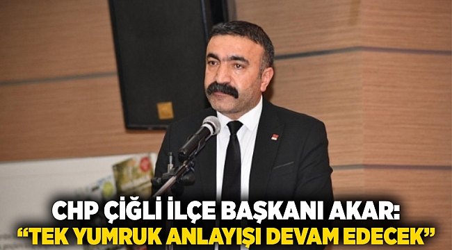CHP Çiğli İlçe Başkanı Akar: “Tek yumruk anlayışı devam edecek”