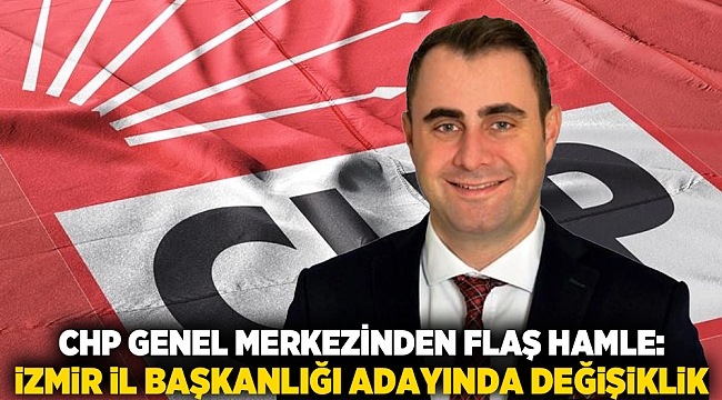 CHP Genel Merkezinden flaş hamle: İzmir İl Başkanlığı adayında değişiklik