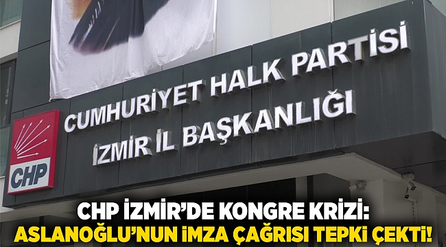 CHP İzmir’de Kongre Krizi: Aslanoğlu’nun İmza Çağrısı Tepki Çekti!