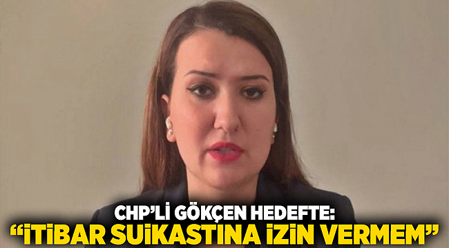 CHP’li Gökçen hedefte: “İtibar suikastına izin vermem”
