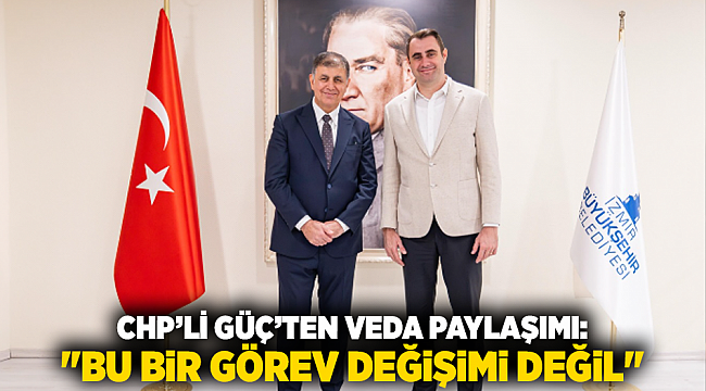 CHP’li Güç’ten Veda Paylaşımı: "Bu Bir Görev Değişimi Değil"