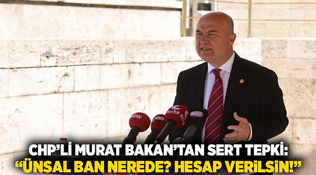 CHP’li Murat Bakan’tan sert tepki: “Ünsal Ban nerede? Hesap verilsin!”