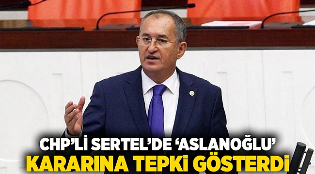 CHP’li Sertel’de ‘Aslanoğlu’ kararına tepki gösterdi