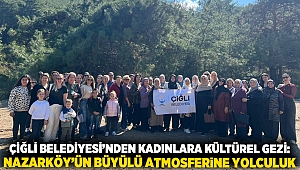 Çiğli Belediyesi’nden kadınlara kültürel gezi: Nazarköy’ün büyülü atmosferine yolculuk