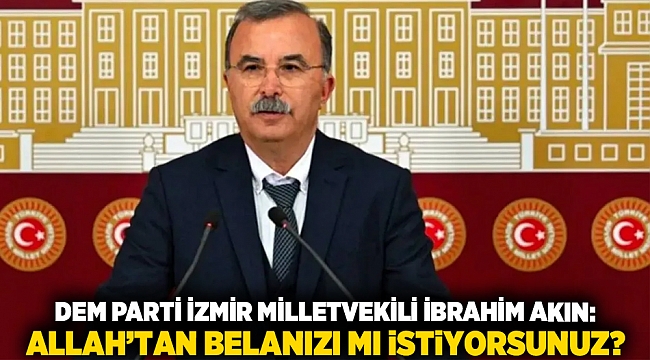 DEM Parti İzmir Milletvekili İbrahim Akın: Allah’tan belanızı mı istiyorsunuz?