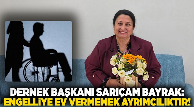 Dernek Başkanı Sarıçam Bayrak: Engelliye ev vermemek ayrımcılıktır!