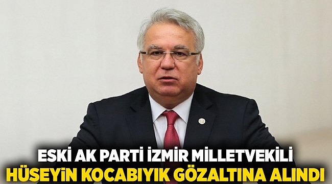 Eski AK Parti İzmir Milletvekili Hüseyin Kocabıyık gözaltına alındı