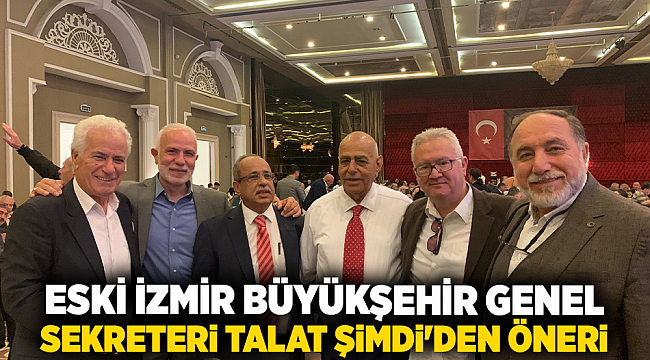 ESKİ İZMİR BÜYÜKŞEHİR GENEL SEKRETERİ TALAT ŞİMDİ&#039;DEN ÖNERİ