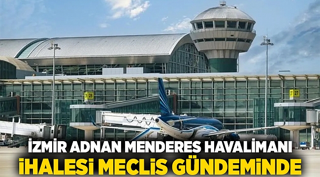 İzmir Adnan Menderes Havalimanı ihalesi Meclis gündeminde