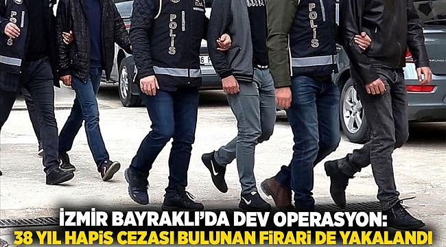 İzmir Bayraklı’da dev operasyon: 38 yıl hapis cezası bulunan firari de yakalandı