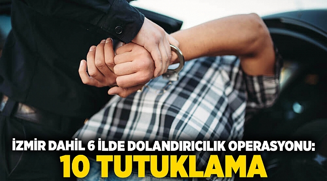İzmir dahil 6 ilde dolandırıcılık operasyonu: 10 tutuklama
