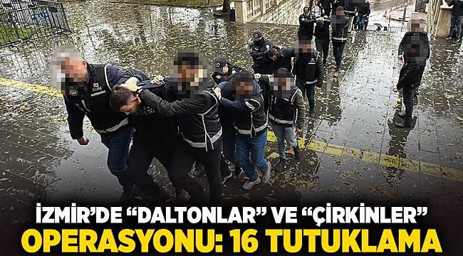 İzmir’de “Daltonlar” ve “Çirkinler” operasyonu: 16 tutuklama