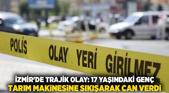 İzmir&#039;de trajik olay: 17 yaşındaki genç tarım makinesine sıkışarak can verdi
