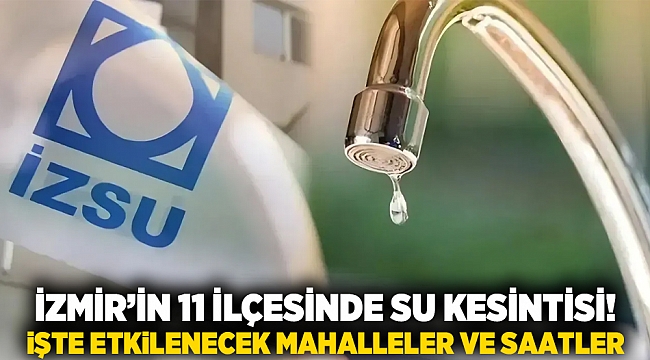 İzmir’in 11 ilçesinde su kesintisi! İşte etkilenecek mahalleler ve saatler