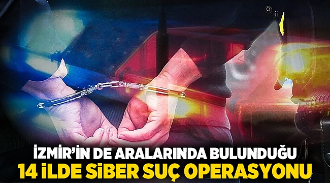 İzmir’in de aralarında bulunduğu 14 ilde siber suç operasyonu