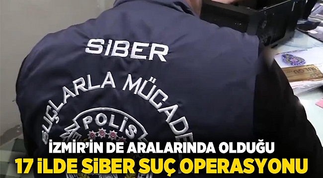 İzmir’in de aralarında olduğu 17 ilde siber suç operasyonu