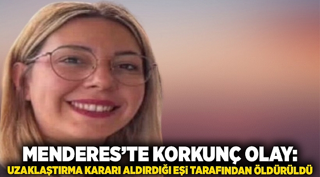 İzmir Menderes’te korkunç olay: Uzaklaştırma kararı aldırdığı eşi tarafından öldürüldü