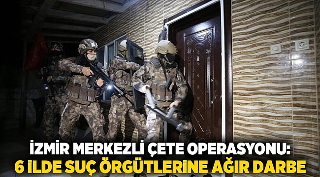 İzmir merkezli çete operasyonu: 6 ilde suç örgütlerine ağır darbe